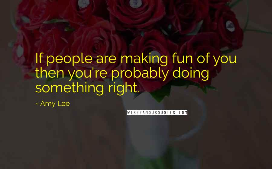 Amy Lee Quotes: If people are making fun of you then you're probably doing something right.