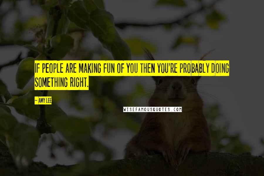 Amy Lee Quotes: If people are making fun of you then you're probably doing something right.
