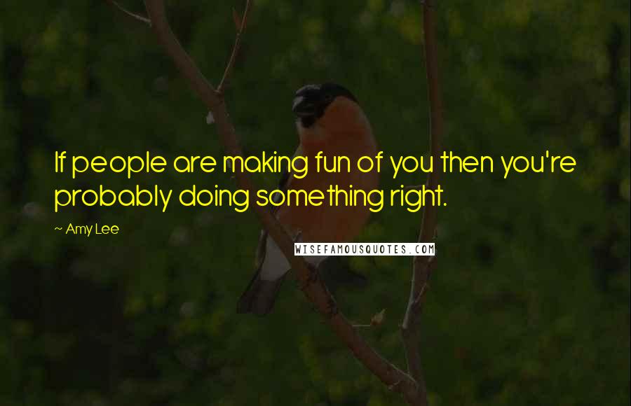 Amy Lee Quotes: If people are making fun of you then you're probably doing something right.