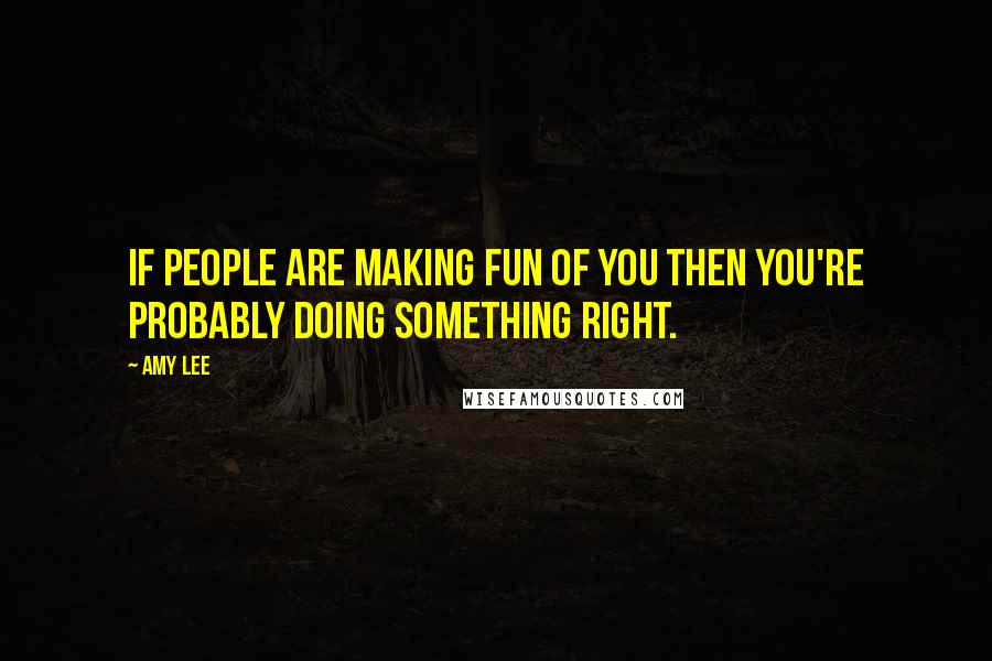 Amy Lee Quotes: If people are making fun of you then you're probably doing something right.