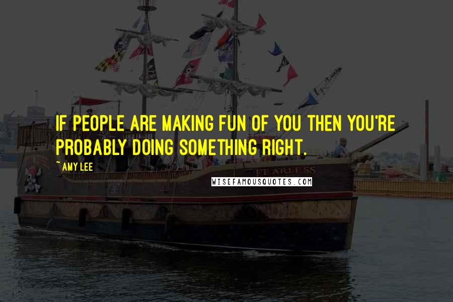 Amy Lee Quotes: If people are making fun of you then you're probably doing something right.