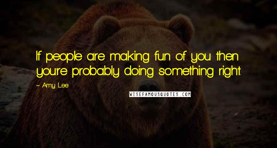 Amy Lee Quotes: If people are making fun of you then you're probably doing something right.