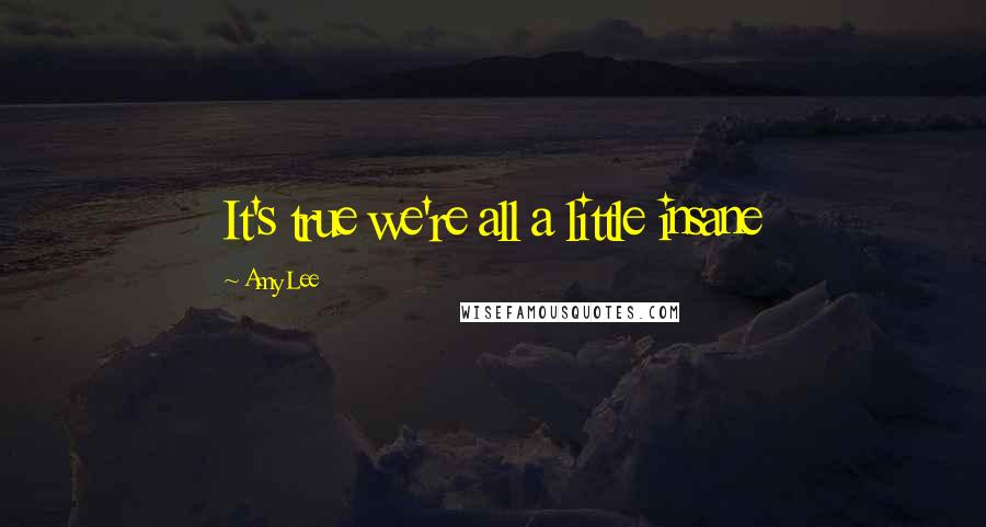 Amy Lee Quotes: It's true we're all a little insane