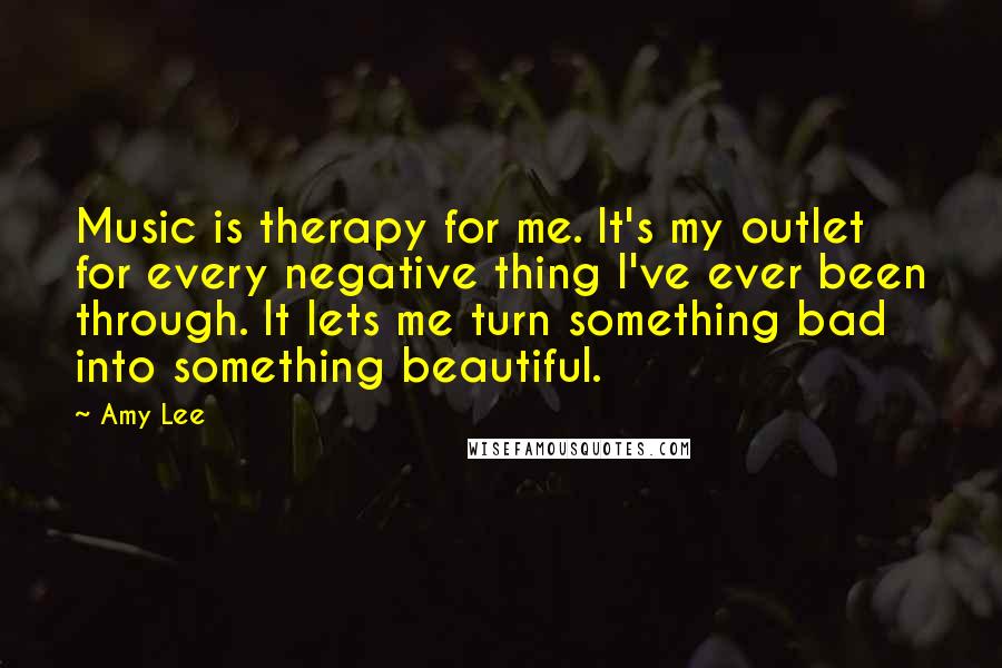 Amy Lee Quotes: Music is therapy for me. It's my outlet for every negative thing I've ever been through. It lets me turn something bad into something beautiful.