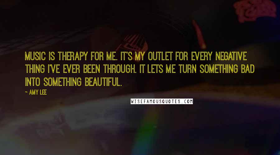 Amy Lee Quotes: Music is therapy for me. It's my outlet for every negative thing I've ever been through. It lets me turn something bad into something beautiful.