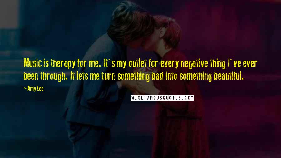 Amy Lee Quotes: Music is therapy for me. It's my outlet for every negative thing I've ever been through. It lets me turn something bad into something beautiful.