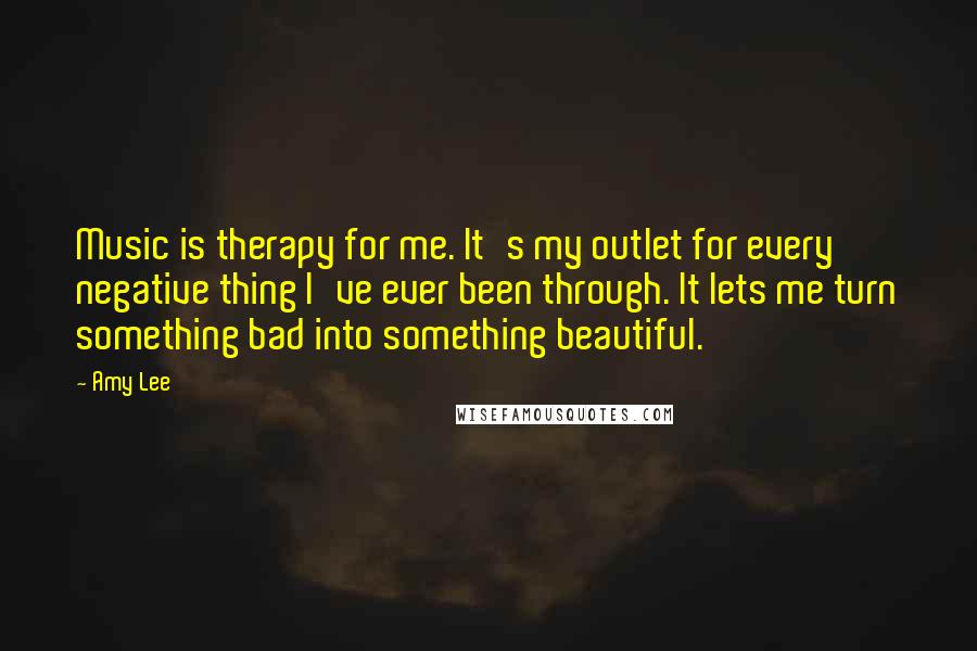 Amy Lee Quotes: Music is therapy for me. It's my outlet for every negative thing I've ever been through. It lets me turn something bad into something beautiful.