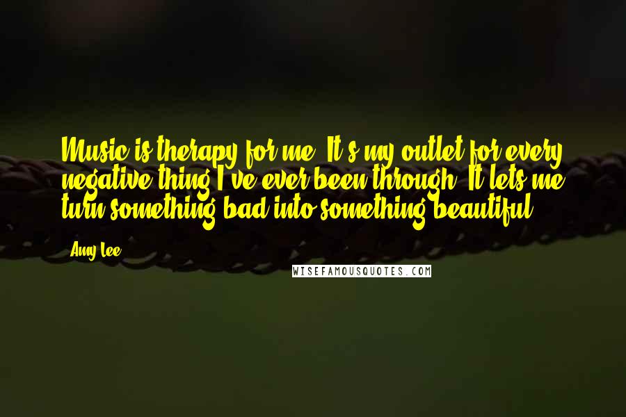 Amy Lee Quotes: Music is therapy for me. It's my outlet for every negative thing I've ever been through. It lets me turn something bad into something beautiful.