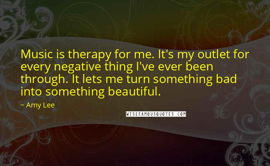 Amy Lee Quotes: Music is therapy for me. It's my outlet for every negative thing I've ever been through. It lets me turn something bad into something beautiful.