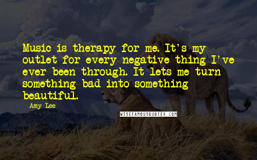 Amy Lee Quotes: Music is therapy for me. It's my outlet for every negative thing I've ever been through. It lets me turn something bad into something beautiful.