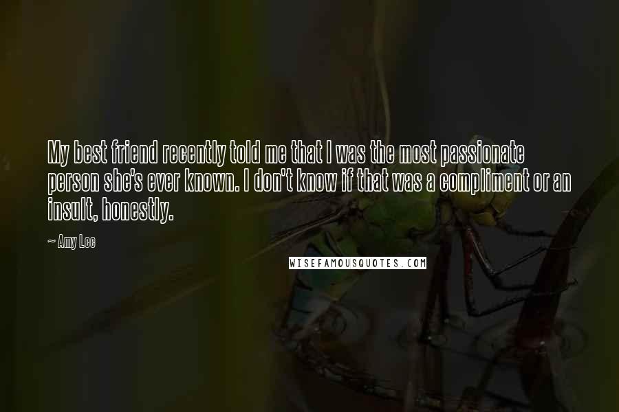 Amy Lee Quotes: My best friend recently told me that I was the most passionate person she's ever known. I don't know if that was a compliment or an insult, honestly.