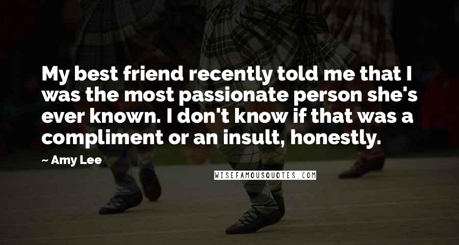 Amy Lee Quotes: My best friend recently told me that I was the most passionate person she's ever known. I don't know if that was a compliment or an insult, honestly.