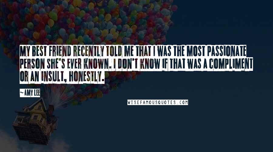 Amy Lee Quotes: My best friend recently told me that I was the most passionate person she's ever known. I don't know if that was a compliment or an insult, honestly.