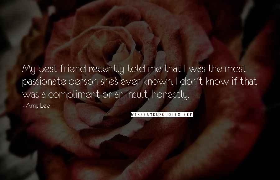 Amy Lee Quotes: My best friend recently told me that I was the most passionate person she's ever known. I don't know if that was a compliment or an insult, honestly.