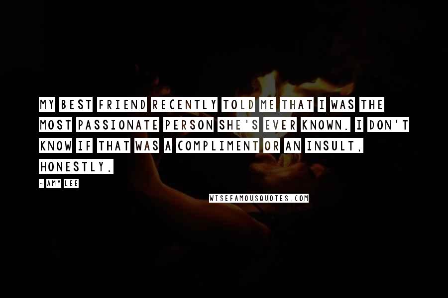 Amy Lee Quotes: My best friend recently told me that I was the most passionate person she's ever known. I don't know if that was a compliment or an insult, honestly.