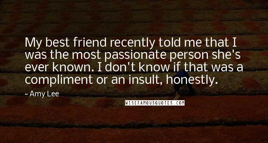 Amy Lee Quotes: My best friend recently told me that I was the most passionate person she's ever known. I don't know if that was a compliment or an insult, honestly.