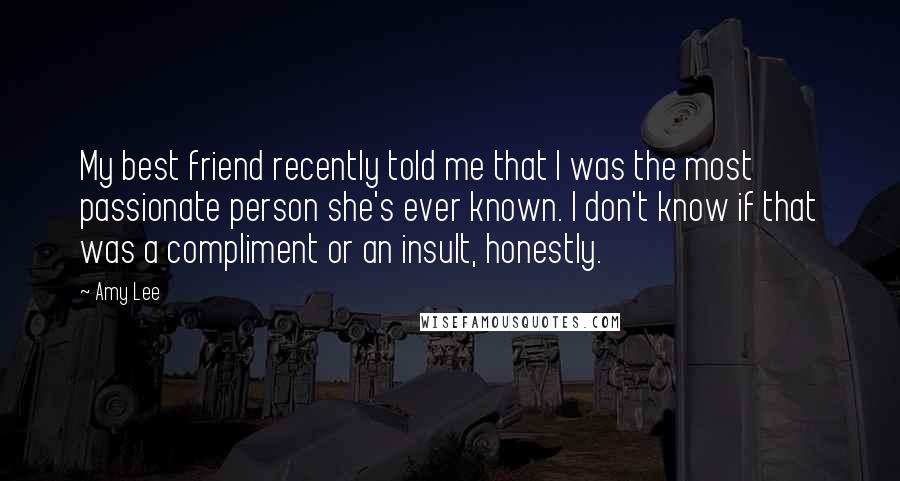 Amy Lee Quotes: My best friend recently told me that I was the most passionate person she's ever known. I don't know if that was a compliment or an insult, honestly.