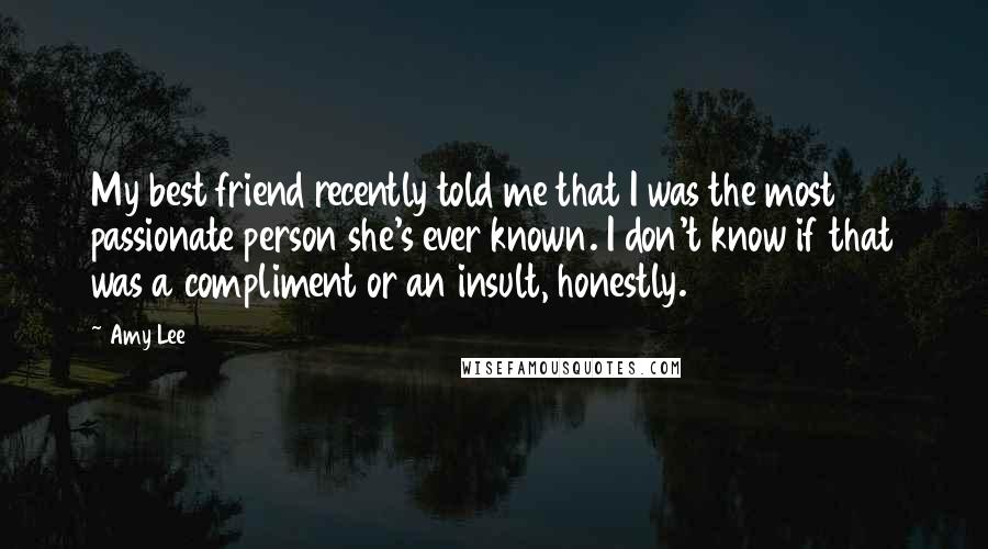 Amy Lee Quotes: My best friend recently told me that I was the most passionate person she's ever known. I don't know if that was a compliment or an insult, honestly.