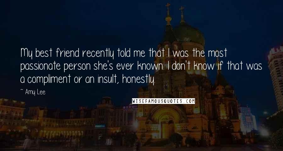 Amy Lee Quotes: My best friend recently told me that I was the most passionate person she's ever known. I don't know if that was a compliment or an insult, honestly.