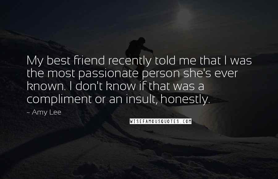 Amy Lee Quotes: My best friend recently told me that I was the most passionate person she's ever known. I don't know if that was a compliment or an insult, honestly.