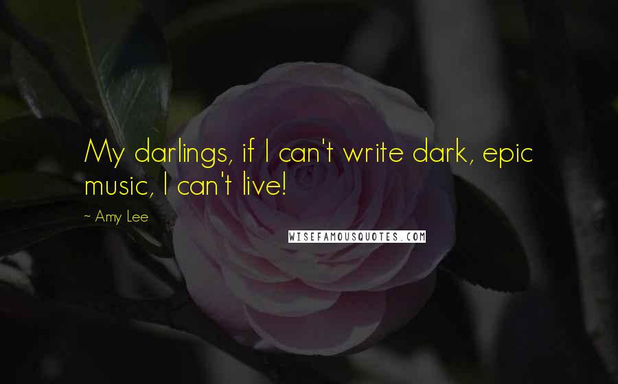 Amy Lee Quotes: My darlings, if I can't write dark, epic music, I can't live!