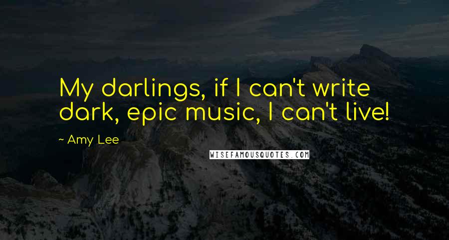 Amy Lee Quotes: My darlings, if I can't write dark, epic music, I can't live!