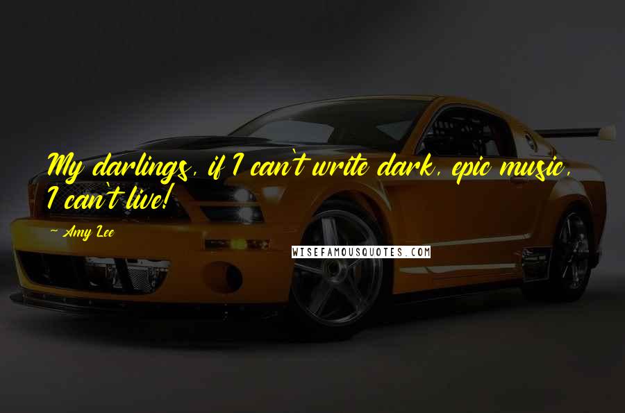 Amy Lee Quotes: My darlings, if I can't write dark, epic music, I can't live!
