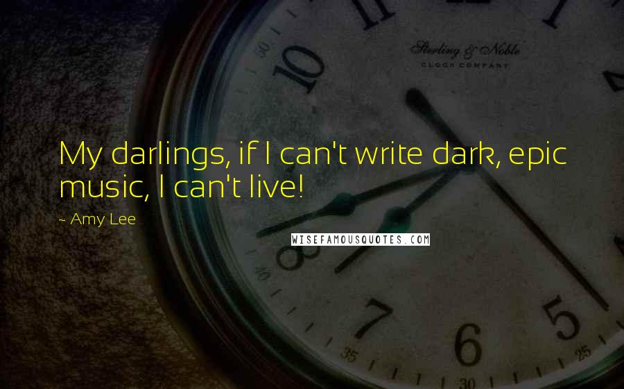 Amy Lee Quotes: My darlings, if I can't write dark, epic music, I can't live!