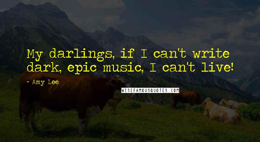 Amy Lee Quotes: My darlings, if I can't write dark, epic music, I can't live!