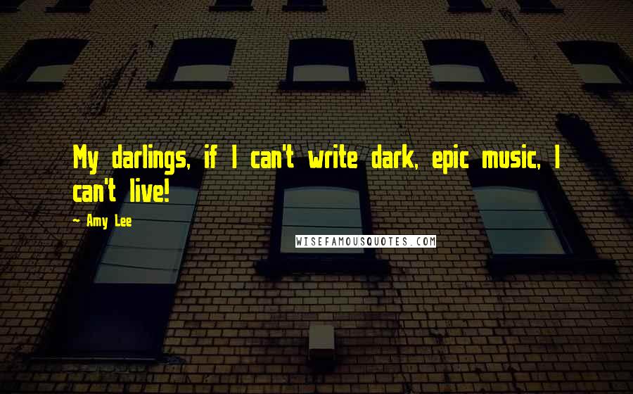 Amy Lee Quotes: My darlings, if I can't write dark, epic music, I can't live!