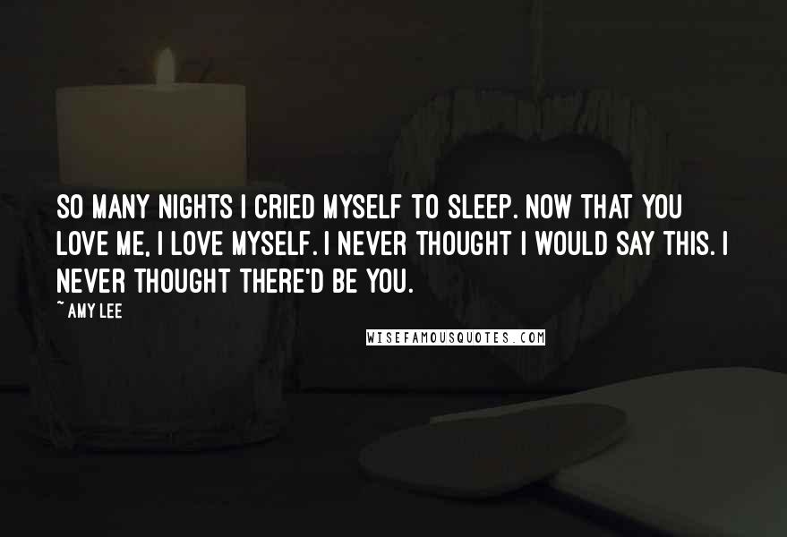 Amy Lee Quotes: So many nights I cried myself to sleep. Now that you love me, I love myself. I never thought I would say this. I never thought there'd be you.