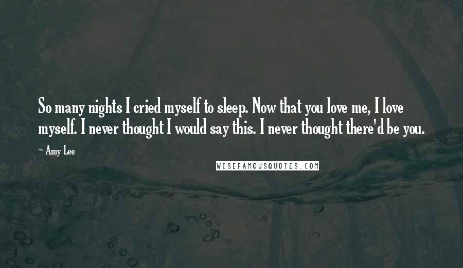 Amy Lee Quotes: So many nights I cried myself to sleep. Now that you love me, I love myself. I never thought I would say this. I never thought there'd be you.