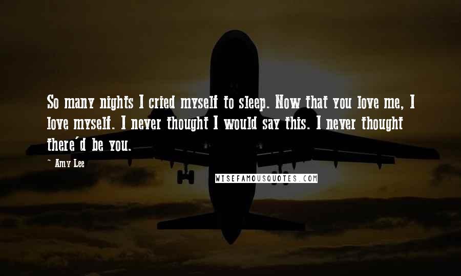 Amy Lee Quotes: So many nights I cried myself to sleep. Now that you love me, I love myself. I never thought I would say this. I never thought there'd be you.