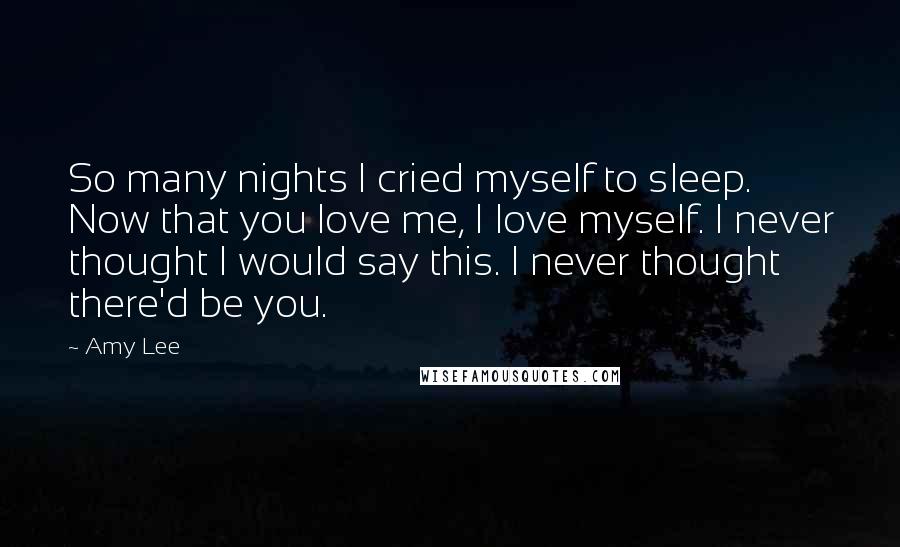 Amy Lee Quotes: So many nights I cried myself to sleep. Now that you love me, I love myself. I never thought I would say this. I never thought there'd be you.