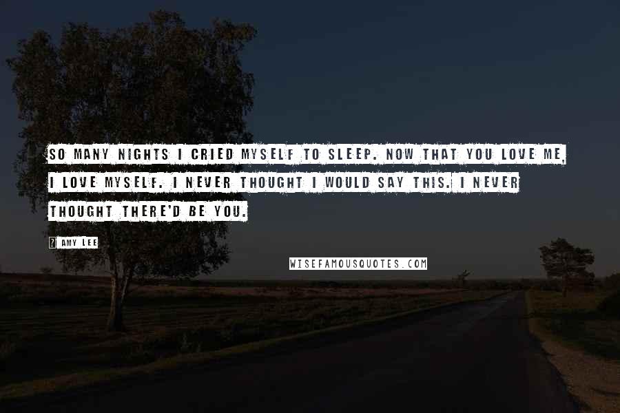 Amy Lee Quotes: So many nights I cried myself to sleep. Now that you love me, I love myself. I never thought I would say this. I never thought there'd be you.