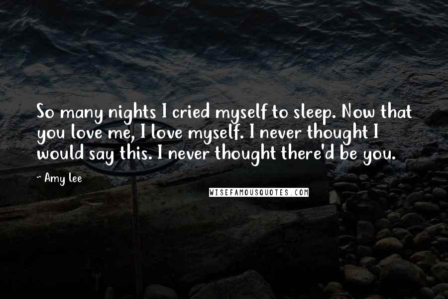Amy Lee Quotes: So many nights I cried myself to sleep. Now that you love me, I love myself. I never thought I would say this. I never thought there'd be you.