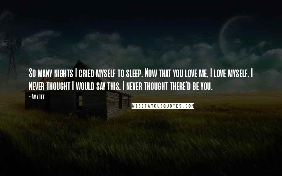 Amy Lee Quotes: So many nights I cried myself to sleep. Now that you love me, I love myself. I never thought I would say this. I never thought there'd be you.