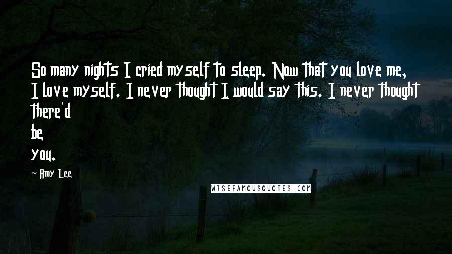 Amy Lee Quotes: So many nights I cried myself to sleep. Now that you love me, I love myself. I never thought I would say this. I never thought there'd be you.