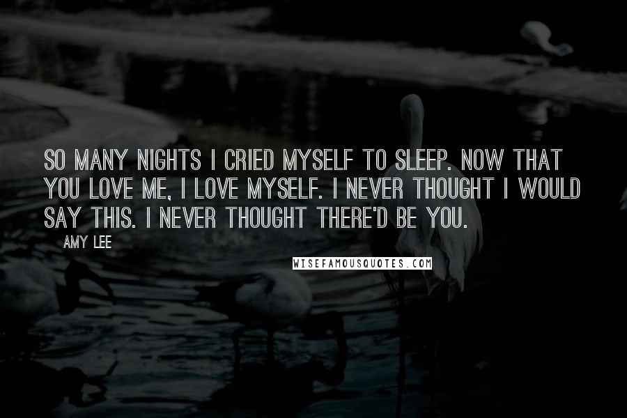 Amy Lee Quotes: So many nights I cried myself to sleep. Now that you love me, I love myself. I never thought I would say this. I never thought there'd be you.