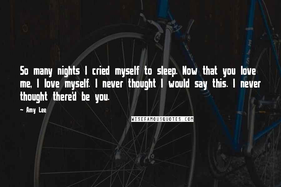 Amy Lee Quotes: So many nights I cried myself to sleep. Now that you love me, I love myself. I never thought I would say this. I never thought there'd be you.