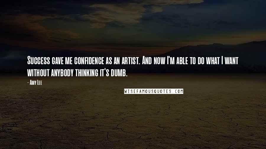 Amy Lee Quotes: Success gave me confidence as an artist. And now I'm able to do what I want without anybody thinking it's dumb.