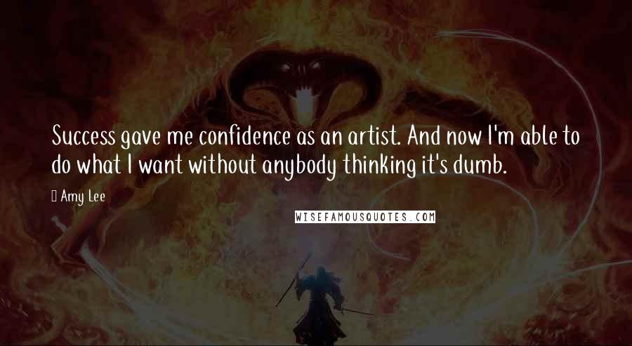 Amy Lee Quotes: Success gave me confidence as an artist. And now I'm able to do what I want without anybody thinking it's dumb.