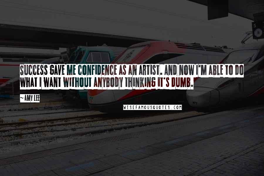 Amy Lee Quotes: Success gave me confidence as an artist. And now I'm able to do what I want without anybody thinking it's dumb.