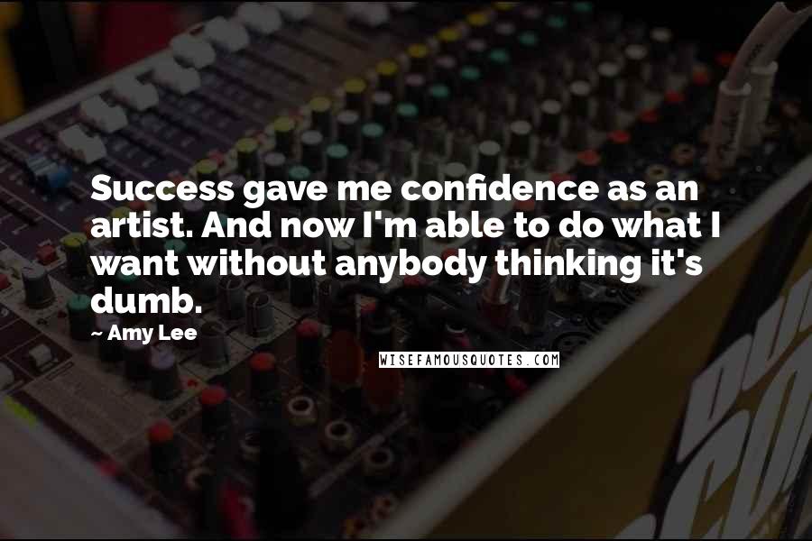 Amy Lee Quotes: Success gave me confidence as an artist. And now I'm able to do what I want without anybody thinking it's dumb.