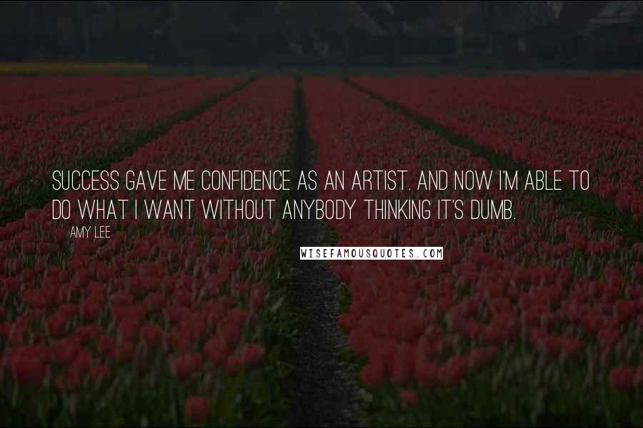 Amy Lee Quotes: Success gave me confidence as an artist. And now I'm able to do what I want without anybody thinking it's dumb.