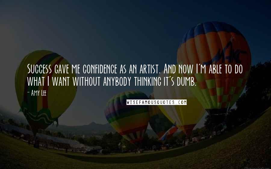 Amy Lee Quotes: Success gave me confidence as an artist. And now I'm able to do what I want without anybody thinking it's dumb.