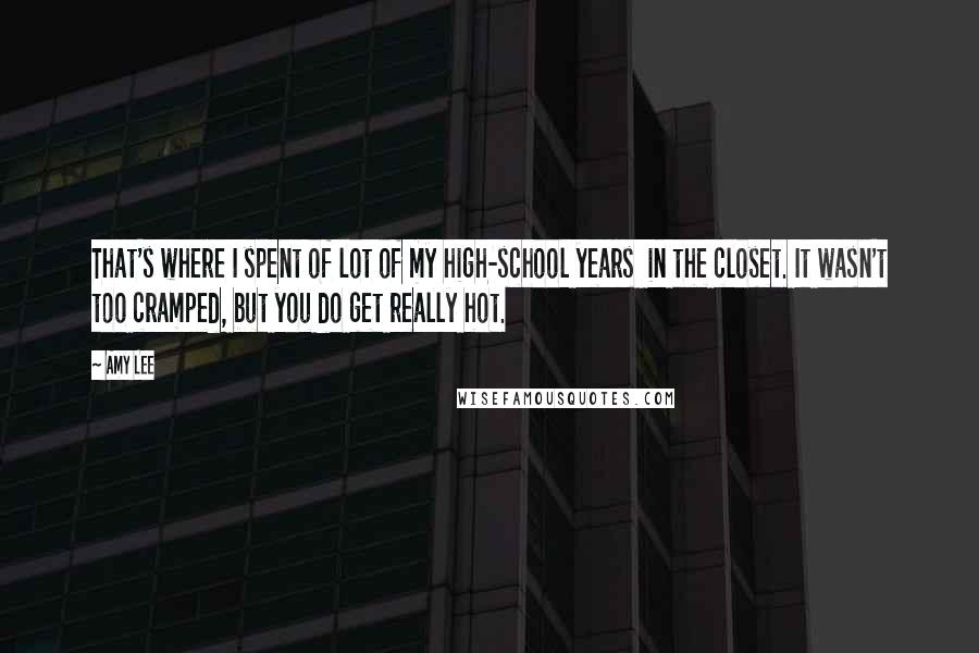 Amy Lee Quotes: That's where I spent of lot of my high-school years in the closet. It wasn't too cramped, but you do get really hot.