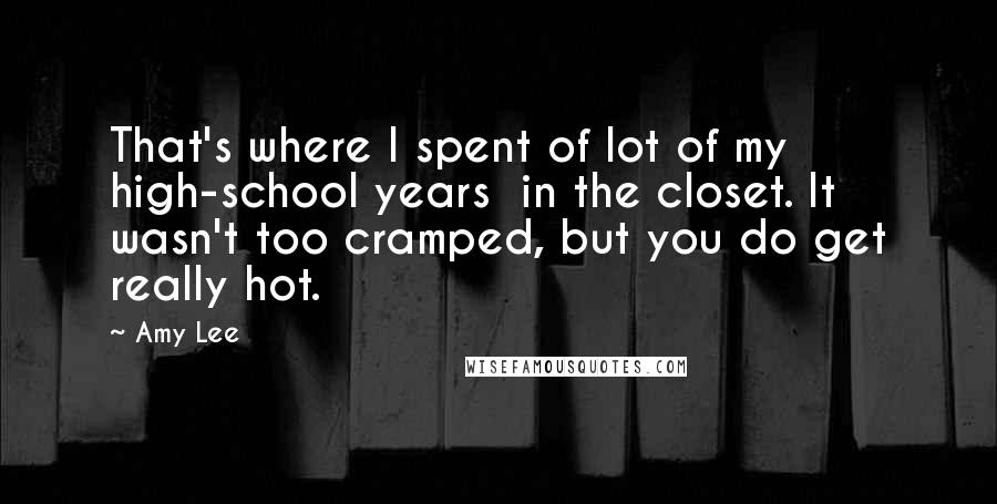 Amy Lee Quotes: That's where I spent of lot of my high-school years in the closet. It wasn't too cramped, but you do get really hot.