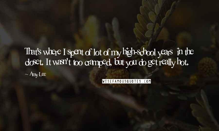 Amy Lee Quotes: That's where I spent of lot of my high-school years  in the closet. It wasn't too cramped, but you do get really hot.