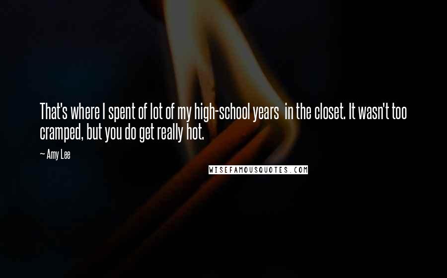 Amy Lee Quotes: That's where I spent of lot of my high-school years in the closet. It wasn't too cramped, but you do get really hot.